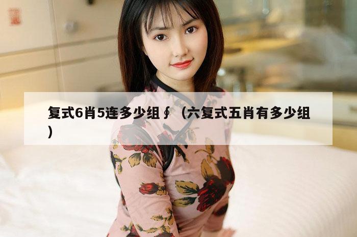 复式6肖5连多少组∮（六复式五肖有多少组）