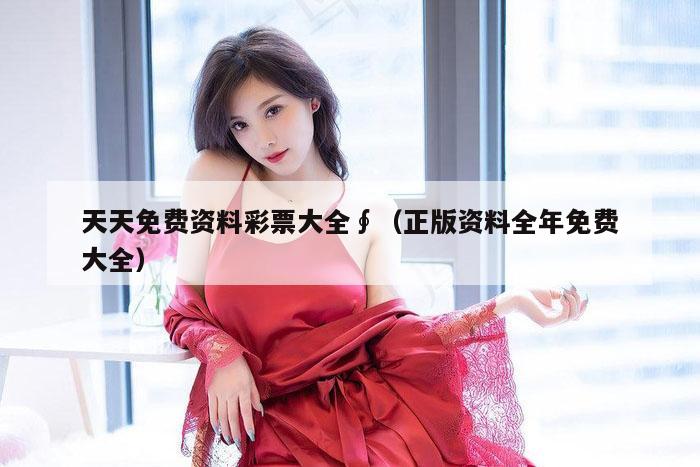 天天免费资料彩票大全∮（正版资料全年免费大全）