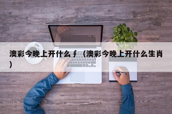 澳彩今晚上开什么∮（澳彩今晚上开什么生肖）