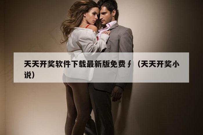 天天开奖软件下载最新版免费∮（天天开奖小说）