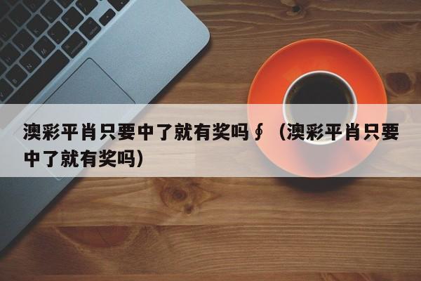 澳彩平肖只要中了就有奖吗∮（澳彩平肖只要中了就有奖吗）