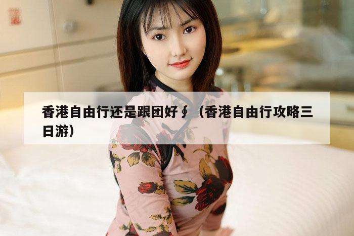 香港自由行还是跟团好∮（香港自由行攻略三日游）