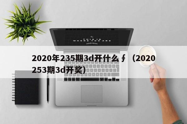2020年235期3d开什么∮（2020253期3d开奖）