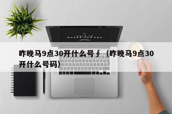 昨晚马9点30开什么号∮（昨晚马9点30开什么号码）
