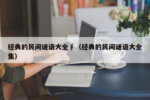 经典的民间谜语大全∮（经典的民间谜语大全集）