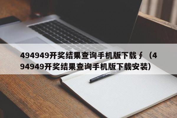 494949开奖结果查询手机版下载∮（494949开奖结果查询手机版下载安装）