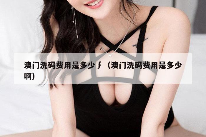 澳门洗码费用是多少∮（澳门洗码费用是多少啊）