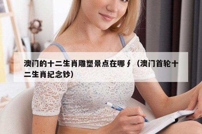 澳门的十二生肖雕塑景点在哪∮（澳门首轮十二生肖纪念钞）